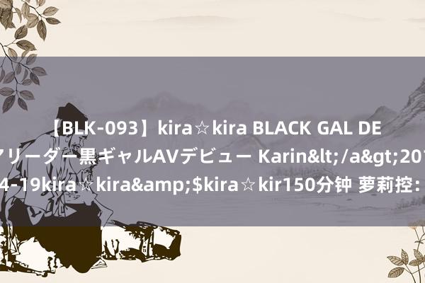 【BLK-093】kira☆kira BLACK GAL DEBUT 元・有名球団チアリーダー黒ギャルAVデビュー Karin</a>2013-04-19kira☆kira&$kira☆kir150分钟 萝莉控：十分好意思与十分罪