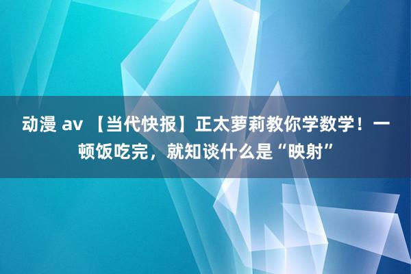 动漫 av 【当代快报】正太萝莉教你学数学！一顿饭吃完，就知谈什么是“映射”