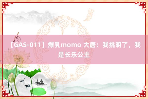 【GAS-011】爆乳momo 大唐：我挑明了，我是长乐公主