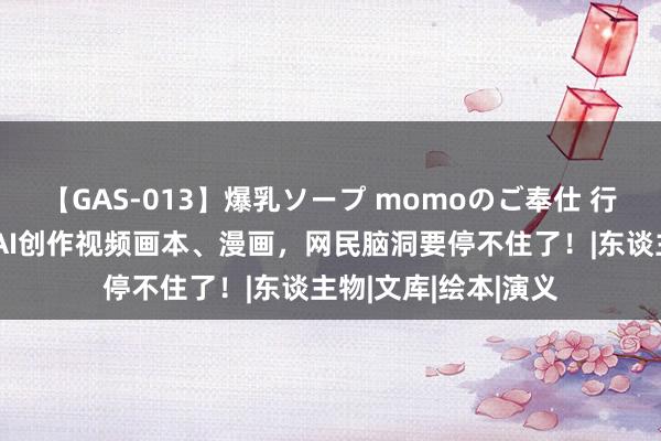 【GAS-013】爆乳ソープ momoのご奉仕 行业首发！一句话用AI创作视频画本、漫画，网民脑洞要停不住了！|东谈主物|文库|绘本|演义