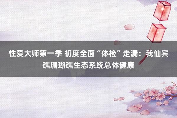 性爱大师第一季 初度全面“体检”走漏：我仙宾礁珊瑚礁生态系统总体健康