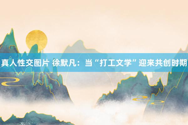 真人性交图片 徐默凡：当“打工文学”迎来共创时期