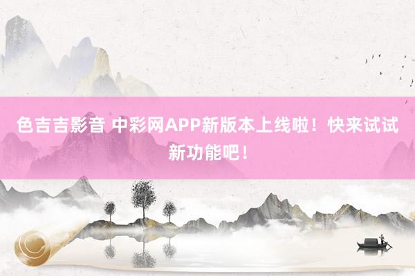 色吉吉影音 中彩网APP新版本上线啦！快来试试新功能吧！