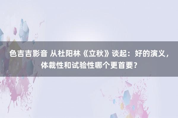 色吉吉影音 从杜阳林《立秋》谈起：好的演义，体裁性和试验性哪个更首要？