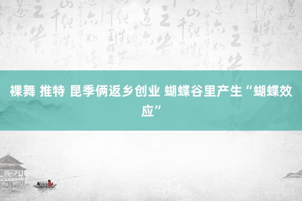 裸舞 推特 昆季俩返乡创业 蝴蝶谷里产生“蝴蝶效应”