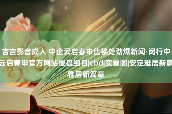 吉吉影音成人 中企云启春申售楼处劲爆新闻·闵行中企云启春申官方网站楼盘细目|cbd|实景图|安定雅居新篇章