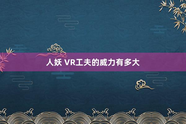 人妖 VR工夫的威力有多大