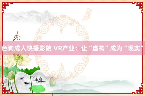 色狗成人快播影院 VR产业：让“虚构”成为“现实”