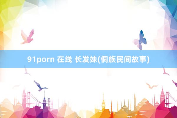 91porn 在线 长发妹(侗族民间故事)