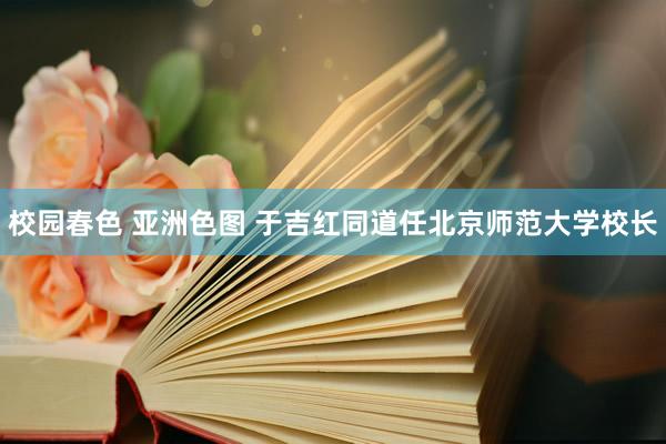 校园春色 亚洲色图 于吉红同道任北京师范大学校长