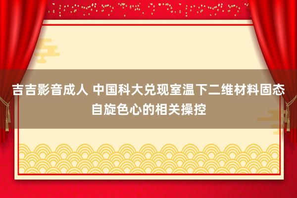 吉吉影音成人 中国科大兑现室温下二维材料固态自旋色心的相关操控