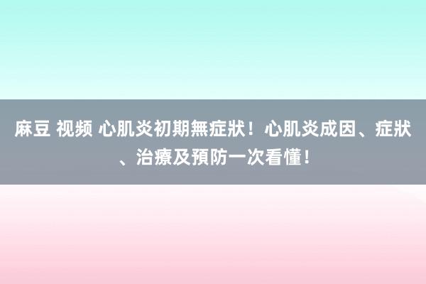 麻豆 视频 心肌炎初期無症狀！心肌炎成因、症狀、治療及預防一次看懂！