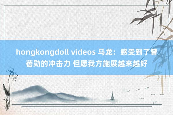 hongkongdoll videos 马龙：感受到了曾蓓勋的冲击力 但愿我方施展越来越好