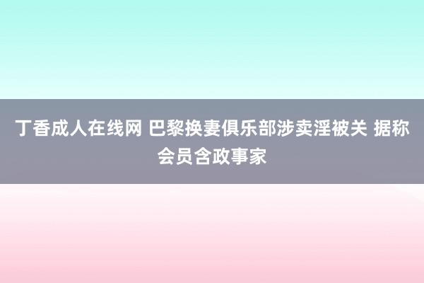 丁香成人在线网 巴黎换妻俱乐部涉卖淫被关 据称会员含政事家