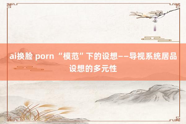 ai换脸 porn “模范”下的设想——导视系统居品设想的多元性