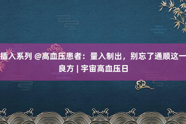 插入系列 @高血压患者：量入制出，别忘了通顺这一良方 | 宇宙高血压日