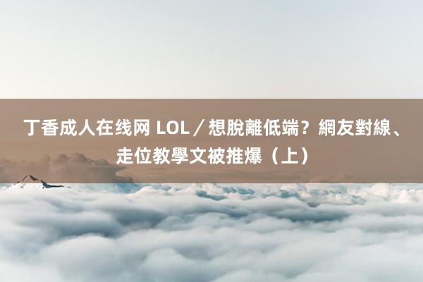 丁香成人在线网 LOL／想脫離低端？網友對線、走位教學文被推爆（上）