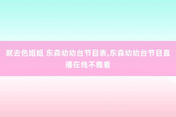 就去色姐姐 东森幼幼台节目表，东森幼幼台节目直播在线不雅看