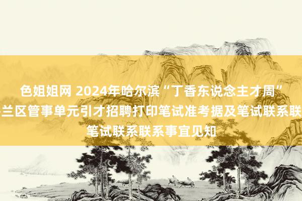 色姐姐网 2024年哈尔滨“丁香东说念主才周”（秋季）呼兰区管事单元引才招聘打印笔试准考据及笔试联系联系事宜见知