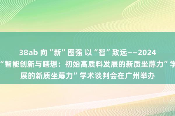 38ab 向“新”图强 以“智”致远——2024广东社科学术年会之“智能创新与瞎想：初始高质料发展的新质坐蓐力”学术谈判会在广州举办