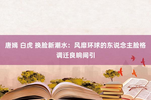 唐嫣 白虎 换脸新潮水：风靡环球的东说念主脸格调迁良晌间引