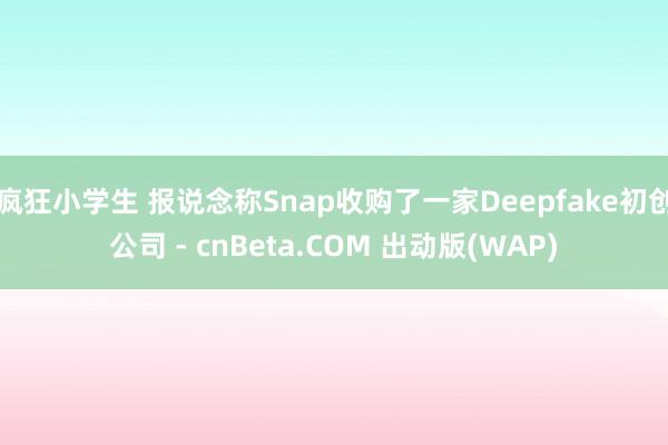 疯狂小学生 报说念称Snap收购了一家Deepfake初创公司 - cnBeta.COM 出动版(WAP)