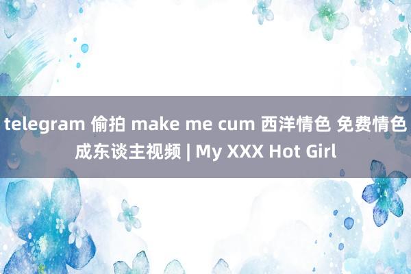 telegram 偷拍 make me cum 西洋情色 免费情色成东谈主视频 | My XXX Hot Girl