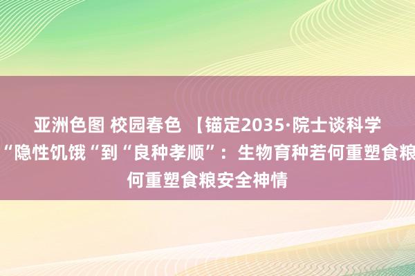 亚洲色图 校园春色 【锚定2035·院士谈科学报国】从“隐性饥饿“到“良种孝顺”：生物育种若何重塑食粮安全神情